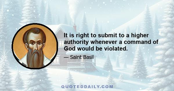 It is right to submit to a higher authority whenever a command of God would be violated.