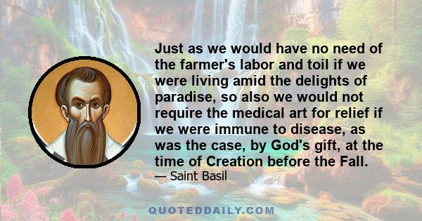 Just as we would have no need of the farmer's labor and toil if we were living amid the delights of paradise, so also we would not require the medical art for relief if we were immune to disease, as was the case, by