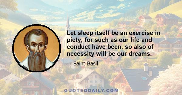 Let sleep itself be an exercise in piety, for such as our life and conduct have been, so also of necessity will be our dreams.