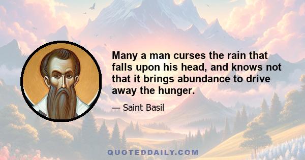 Many a man curses the rain that falls upon his head, and knows not that it brings abundance to drive away the hunger.