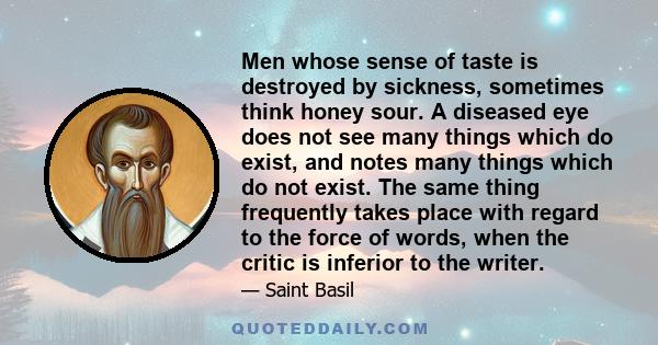 Men whose sense of taste is destroyed by sickness, sometimes think honey sour. A diseased eye does not see many things which do exist, and notes many things which do not exist. The same thing frequently takes place with 