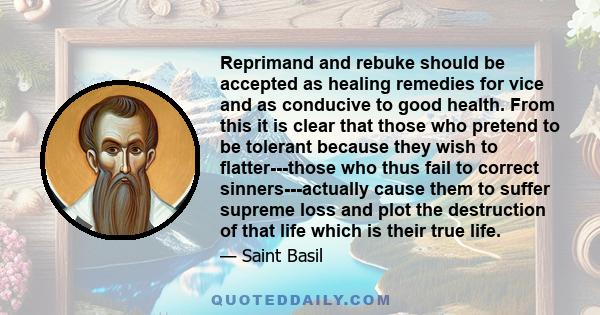 Reprimand and rebuke should be accepted as healing remedies for vice and as conducive to good health. From this it is clear that those who pretend to be tolerant because they wish to flatter---those who thus fail to