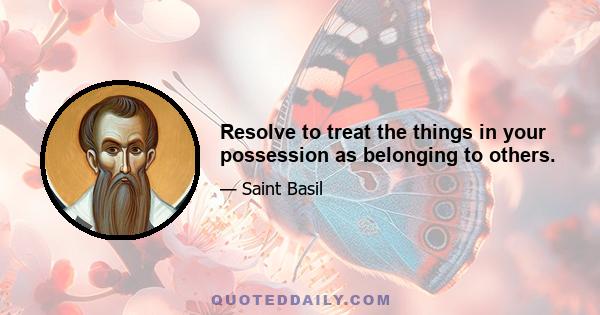 Resolve to treat the things in your possession as belonging to others.