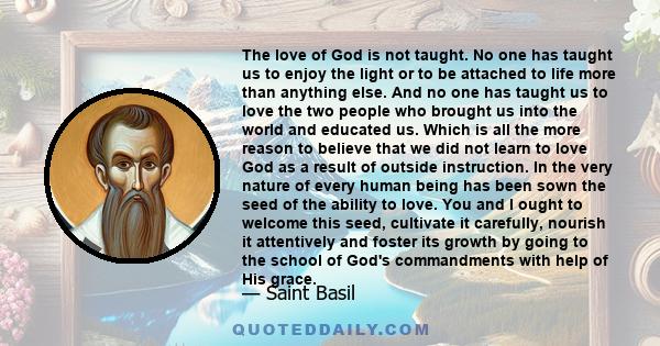 The love of God is not taught. No one has taught us to enjoy the light or to be attached to life more than anything else. And no one has taught us to love the two people who brought us into the world and educated us.