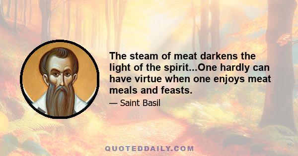 The steam of meat darkens the light of the spirit...One hardly can have virtue when one enjoys meat meals and feasts.