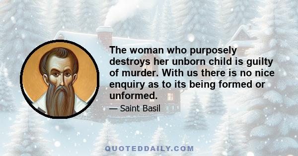 The woman who purposely destroys her unborn child is guilty of murder. With us there is no nice enquiry as to its being formed or unformed.