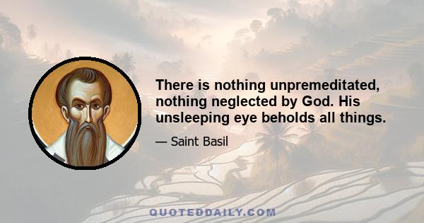 There is nothing unpremeditated, nothing neglected by God. His unsleeping eye beholds all things.