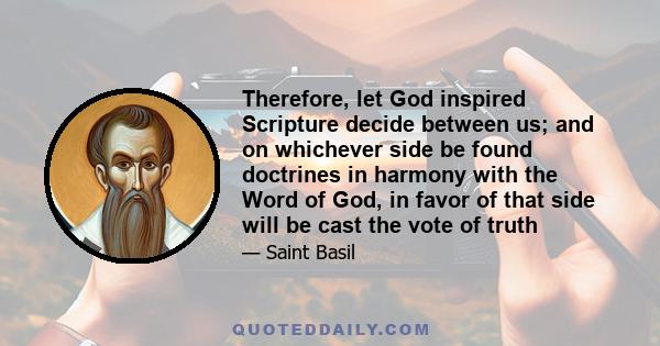 Therefore, let God inspired Scripture decide between us; and on whichever side be found doctrines in harmony with the Word of God, in favor of that side will be cast the vote of truth