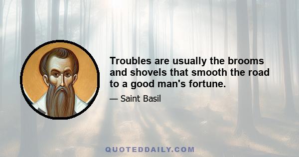 Troubles are usually the brooms and shovels that smooth the road to a good man's fortune.