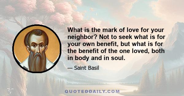 What is the mark of love for your neighbor? Not to seek what is for your own benefit, but what is for the benefit of the one loved, both in body and in soul.