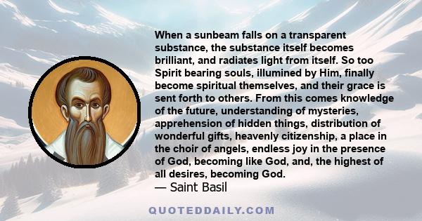 When a sunbeam falls on a transparent substance, the substance itself becomes brilliant, and radiates light from itself. So too Spirit bearing souls, illumined by Him, finally become spiritual themselves, and their