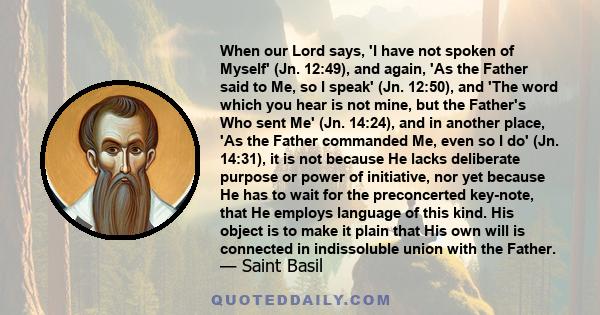 When our Lord says, 'I have not spoken of Myself' (Jn. 12:49), and again, 'As the Father said to Me, so I speak' (Jn. 12:50), and 'The word which you hear is not mine, but the Father's Who sent Me' (Jn. 14:24), and in