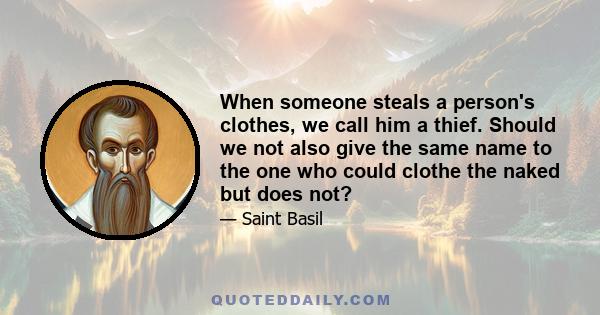 When someone steals a person's clothes, we call him a thief. Should we not also give the same name to the one who could clothe the naked but does not?