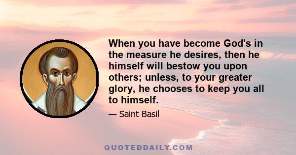 When you have become God's in the measure he desires, then he himself will bestow you upon others; unless, to your greater glory, he chooses to keep you all to himself.