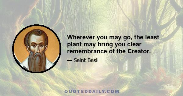 Wherever you may go, the least plant may bring you clear remembrance of the Creator.