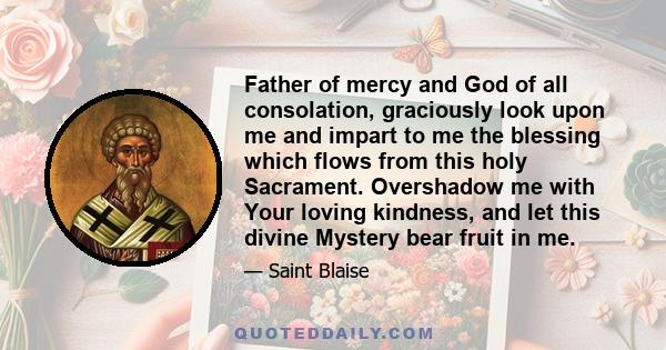 Father of mercy and God of all consolation, graciously look upon me and impart to me the blessing which flows from this holy Sacrament. Overshadow me with Your loving kindness, and let this divine Mystery bear fruit in