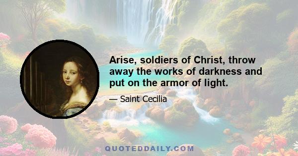 Arise, soldiers of Christ, throw away the works of darkness and put on the armor of light.