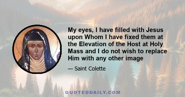 My eyes, I have filled with Jesus upon Whom I have fixed them at the Elevation of the Host at Holy Mass and I do not wish to replace Him with any other image