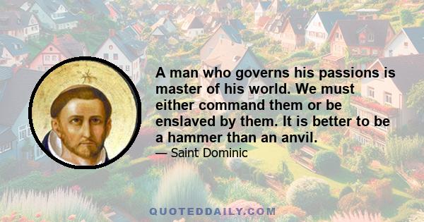 A man who governs his passions is master of his world. We must either command them or be enslaved by them. It is better to be a hammer than an anvil.