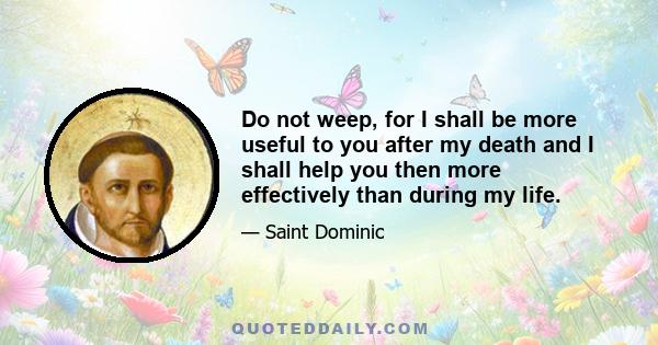 Do not weep, for I shall be more useful to you after my death and I shall help you then more effectively than during my life.