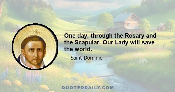 One day, through the Rosary and the Scapular, Our Lady will save the world.