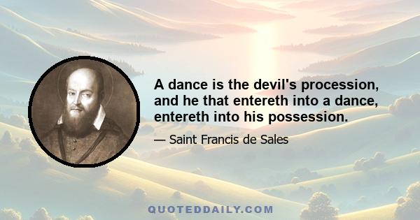 A dance is the devil's procession, and he that entereth into a dance, entereth into his possession.