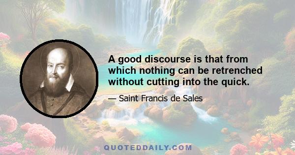 A good discourse is that from which nothing can be retrenched without cutting into the quick.