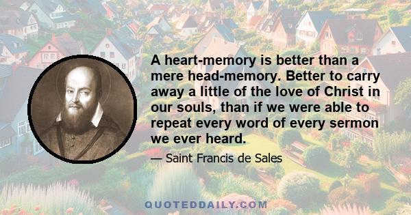 A heart-memory is better than a mere head-memory. Better to carry away a little of the love of Christ in our souls, than if we were able to repeat every word of every sermon we ever heard.