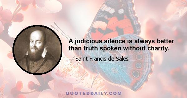 A judicious silence is always better than truth spoken without charity.