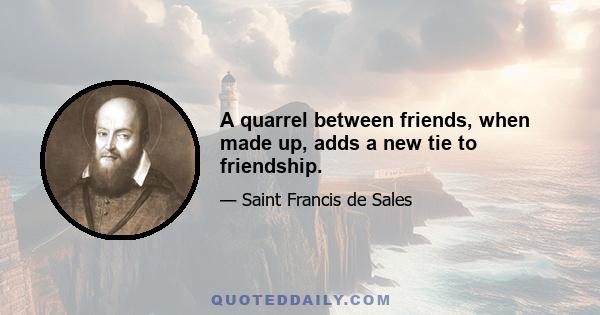 A quarrel between friends, when made up, adds a new tie to friendship.