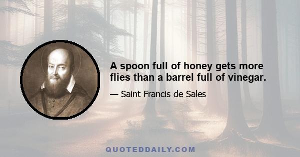 A spoon full of honey gets more flies than a barrel full of vinegar.