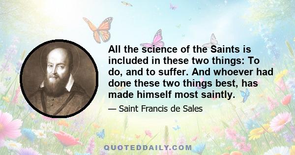 All the science of the Saints is included in these two things: To do, and to suffer. And whoever had done these two things best, has made himself most saintly.