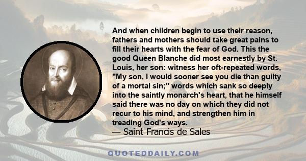 And when children begin to use their reason, fathers and mothers should take great pains to fill their hearts with the fear of God. This the good Queen Blanche did most earnestly by St. Louis, her son: witness her