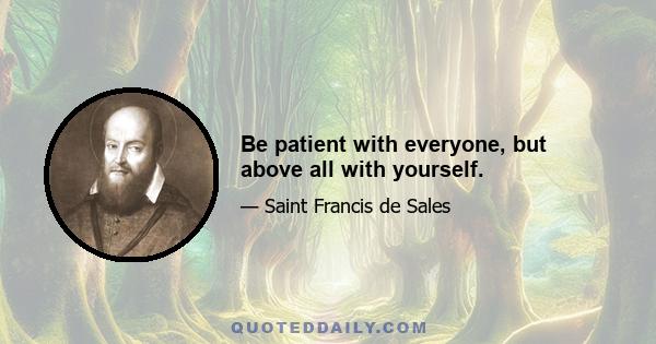 Be patient with everyone, but above all with yourself.