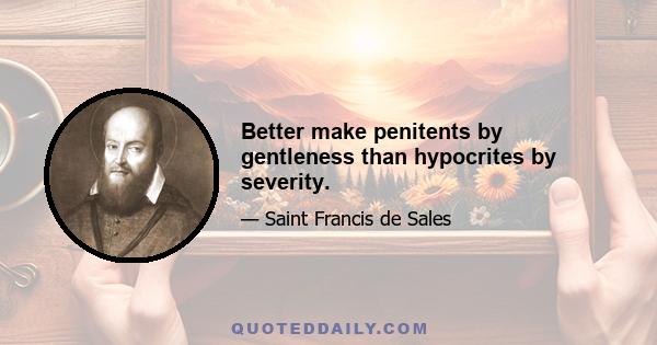 Better make penitents by gentleness than hypocrites by severity.