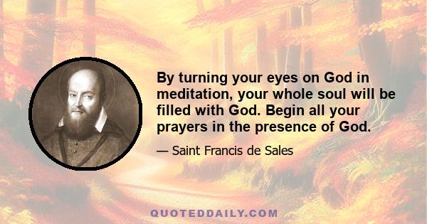 By turning your eyes on God in meditation, your whole soul will be filled with God. Begin all your prayers in the presence of God.