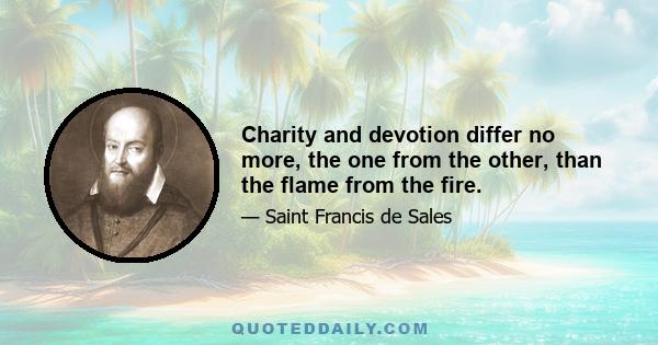 Charity and devotion differ no more, the one from the other, than the flame from the fire.