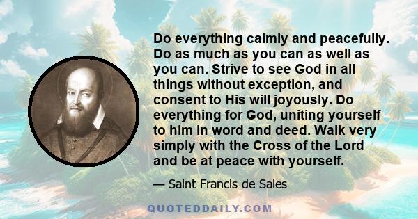 Do everything calmly and peacefully. Do as much as you can as well as you can. Strive to see God in all things without exception, and consent to His will joyously. Do everything for God, uniting yourself to him in word