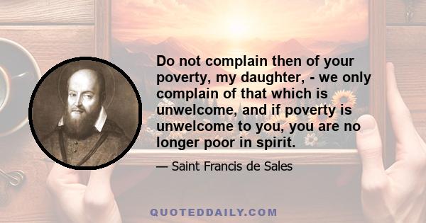 Do not complain then of your poverty, my daughter, - we only complain of that which is unwelcome, and if poverty is unwelcome to you, you are no longer poor in spirit.