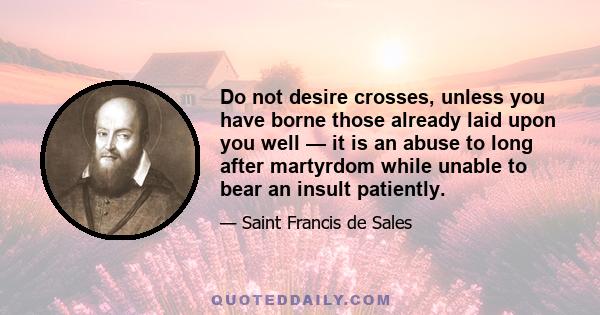 Do not desire crosses, unless you have borne those already laid upon you well — it is an abuse to long after martyrdom while unable to bear an insult patiently.