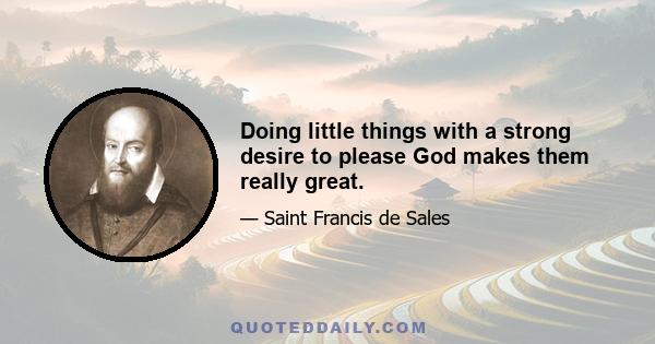 Doing little things with a strong desire to please God makes them really great.