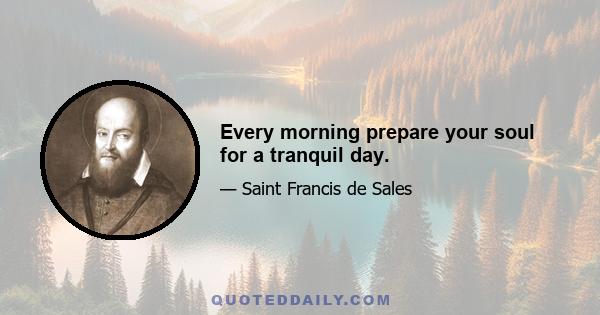 Every morning prepare your soul for a tranquil day.