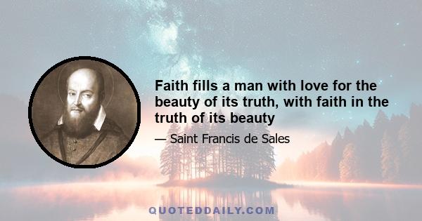 Faith fills a man with love for the beauty of its truth, with faith in the truth of its beauty