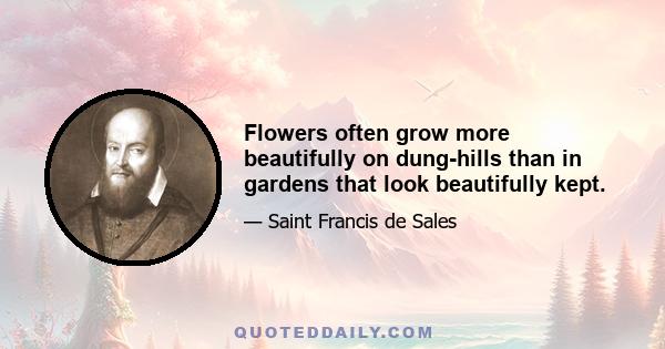 Flowers often grow more beautifully on dung-hills than in gardens that look beautifully kept.