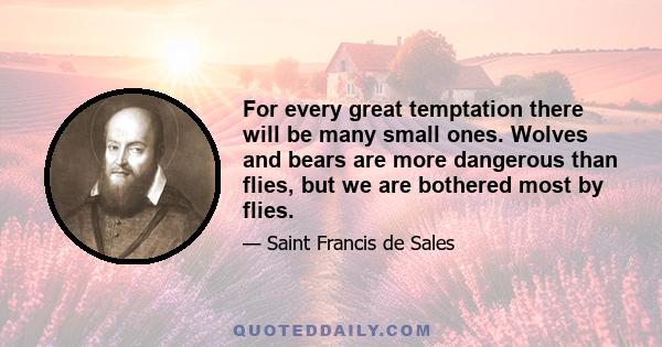 For every great temptation there will be many small ones. Wolves and bears are more dangerous than flies, but we are bothered most by flies.