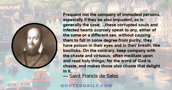 Frequent not the company of immodest persons, especially if they be also impudent, as is generally the case; ...these corrupted souls and infected hearts scarcely speak to any, either of the same or a different sex,