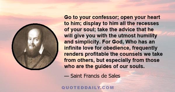 Go to your confessor; open your heart to him; display to him all the recesses of your soul; take the advice that he will give you with the utmost humility and simplicity. For God, Who has an infinite love for obedience, 