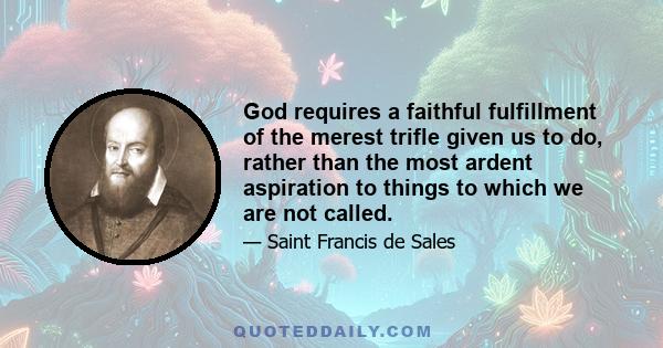 God requires a faithful fulfillment of the merest trifle given us to do, rather than the most ardent aspiration to things to which we are not called.