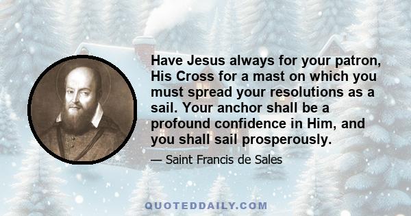 Have Jesus always for your patron, His Cross for a mast on which you must spread your resolutions as a sail. Your anchor shall be a profound confidence in Him, and you shall sail prosperously.