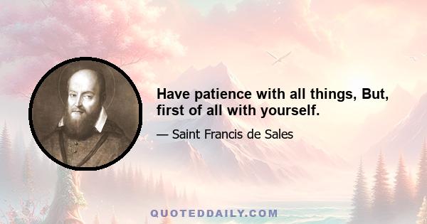 Have patience with all things, But, first of all with yourself.